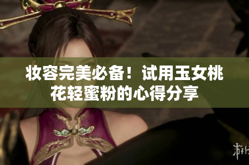 妆容完美必备！试用玉女桃花轻蜜粉的心得分享