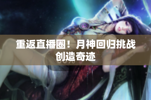 重返直播圈！月神回归挑战创造奇迹