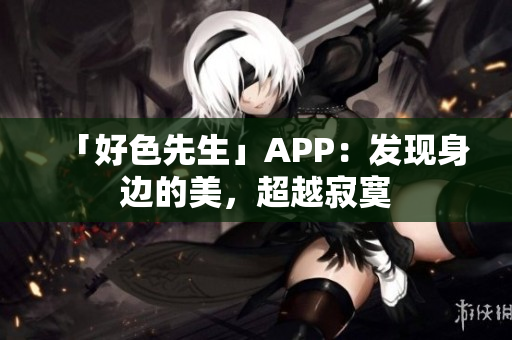 「好色先生」APP：发现身边的美，超越寂寞