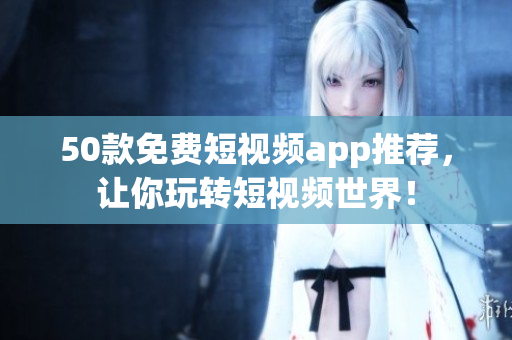 50款免费短视频app推荐，让你玩转短视频世界！