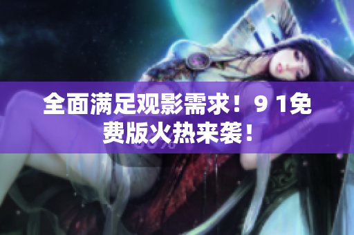 全面满足观影需求！9 1免费版火热来袭！