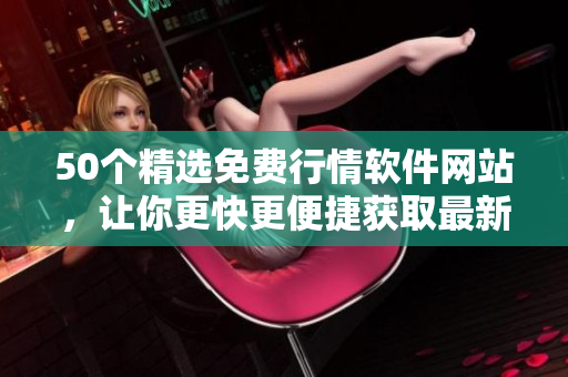 50个精选免费行情软件网站，让你更快更便捷获取最新行情