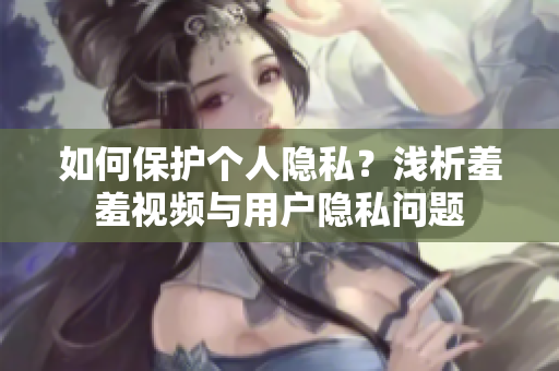 如何保护个人隐私？浅析羞羞视频与用户隐私问题
