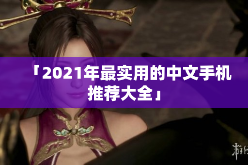 「2021年最实用的中文手机推荐大全」