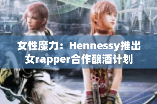 女性魔力：Hennessy推出女rapper合作酿酒计划