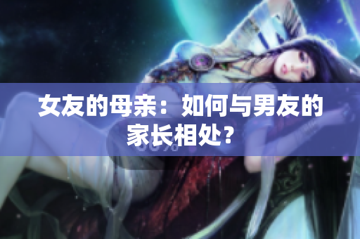 女友的母亲：如何与男友的家长相处？