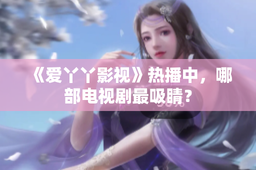 《爱丫丫影视》热播中，哪部电视剧最吸睛？