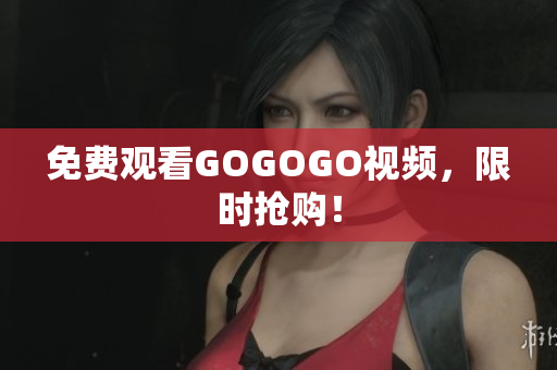 免费观看GOGOGO视频，限时抢购！