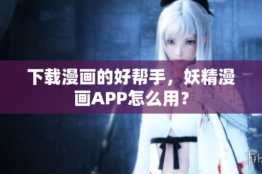 下载漫画的好帮手，妖精漫画APP怎么用？