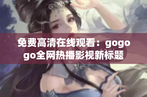 免费高清在线观看：gogogo全网热播影视新标题