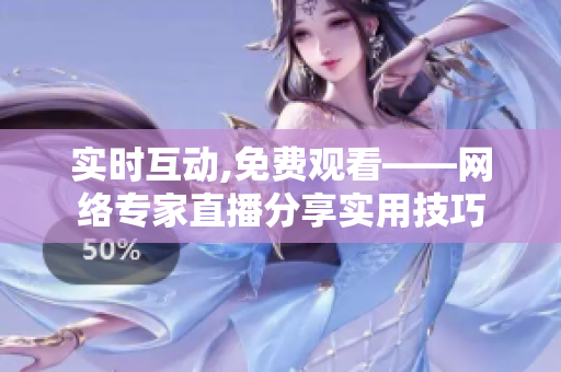 实时互动,免费观看——网络专家直播分享实用技巧