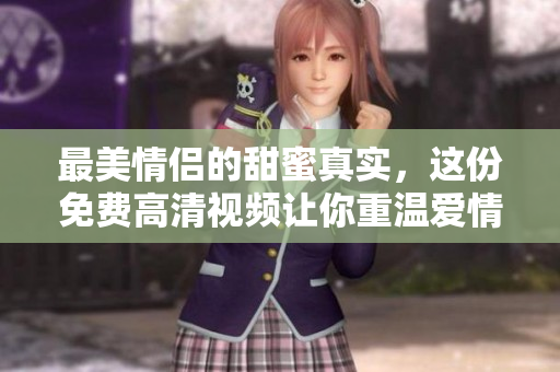 最美情侣的甜蜜真实，这份免费高清视频让你重温爱情的美好