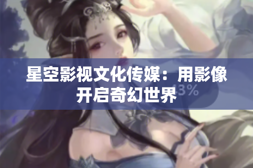 星空影视文化传媒：用影像开启奇幻世界