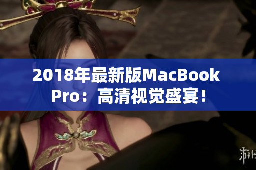 2018年最新版MacBook Pro：高清视觉盛宴！