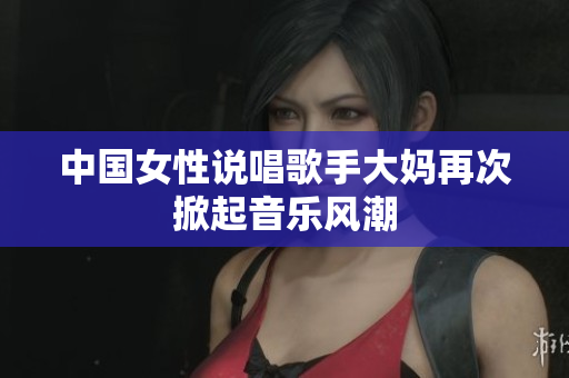 中国女性说唱歌手大妈再次掀起音乐风潮