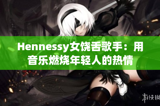 Hennessy女饶舌歌手：用音乐燃烧年轻人的热情