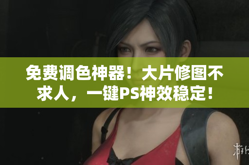 免费调色神器！大片修图不求人，一键PS神效稳定！