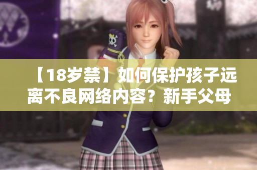 【18岁禁】如何保护孩子远离不良网络内容？新手父母注意了！