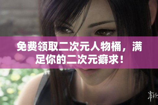 免费领取二次元人物桶，满足你的二次元癖求！