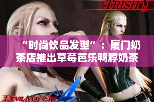 “时尚饮品发型”：厦门奶茶店推出草莓芭乐鸭脖奶茶发型，引发潮流追捧