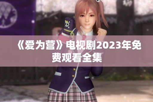 《爱为营》电视剧2023年免费观看全集