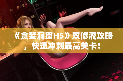 《贪婪洞窟H5》双修流攻略，快速冲刺最高关卡！