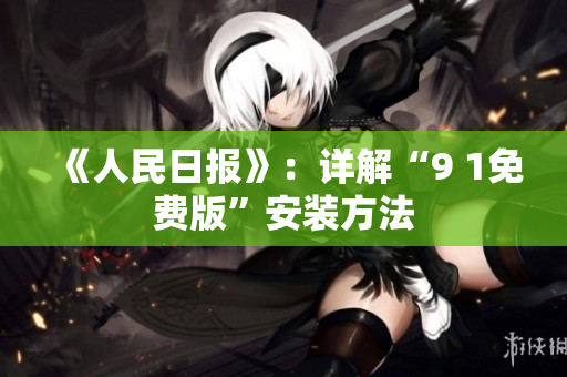 《人民日报》：详解“9 1免费版”安装方法