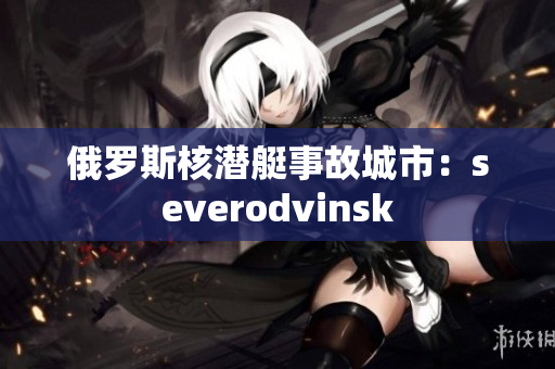 俄罗斯核潜艇事故城市：severodvinsk