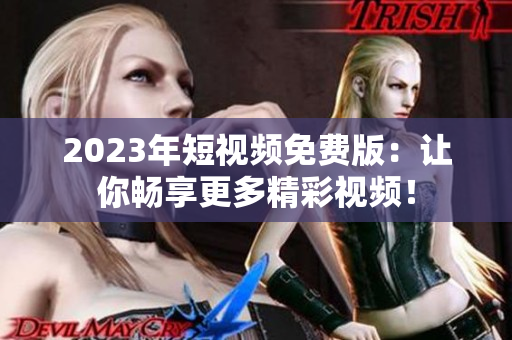 2023年短视频免费版：让你畅享更多精彩视频！