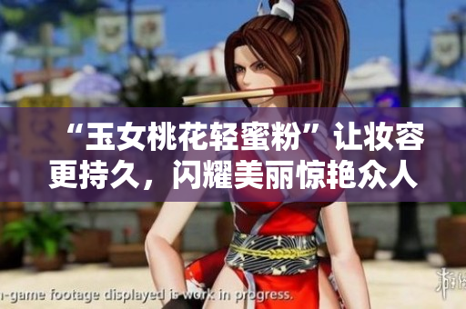 “玉女桃花轻蜜粉”让妆容更持久，闪耀美丽惊艳众人