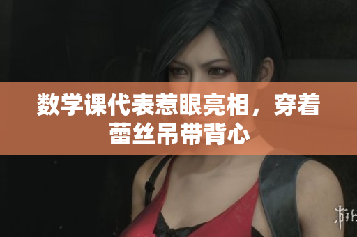 数学课代表惹眼亮相，穿着蕾丝吊带背心
