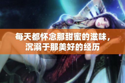 每天都怀念那甜蜜的滋味，沉溺于那美好的经历