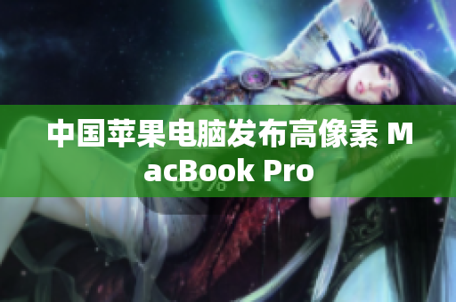 中国苹果电脑发布高像素 MacBook Pro