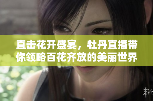 直击花开盛宴，牡丹直播带你领略百花齐放的美丽世界