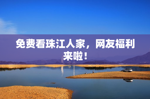 免费看珠江人家，网友福利来啦！