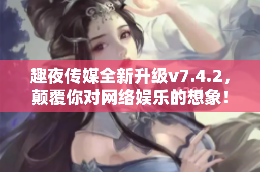 趣夜传媒全新升级v7.4.2，颠覆你对网络娱乐的想象！
