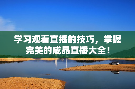 学习观看直播的技巧，掌握完美的成品直播大全！