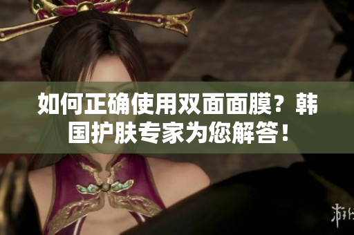 如何正确使用双面面膜？韩国护肤专家为您解答！