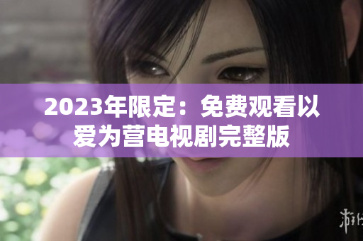 2023年限定：免费观看以爱为营电视剧完整版