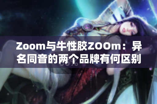 Zoom与牛性胶ZOOm：异名同音的两个品牌有何区别？