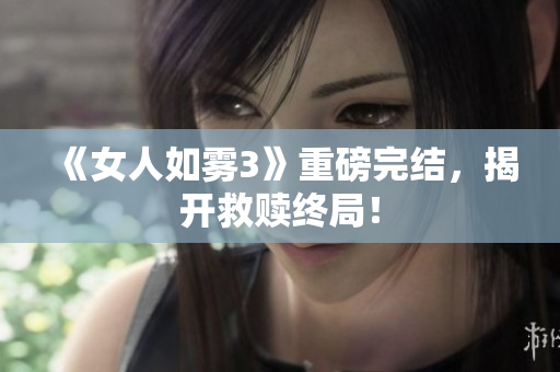 《女人如雾3》重磅完结，揭开救赎终局！