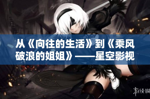 从《向往的生活》到《乘风破浪的姐姐》——星空影视创新制作崭露头角