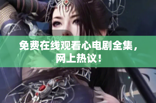 免费在线观看心电剧全集，网上热议！