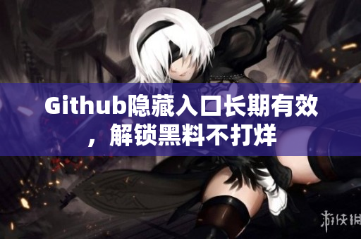 Github隐藏入口长期有效，解锁黑料不打烊