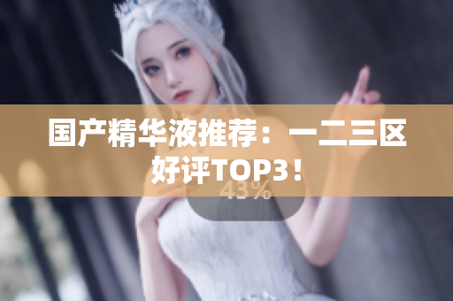 国产精华液推荐：一二三区好评TOP3！