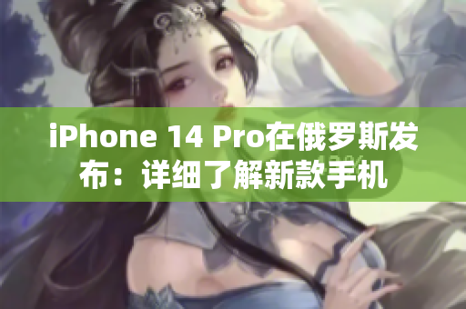 iPhone 14 Pro在俄罗斯发布：详细了解新款手机