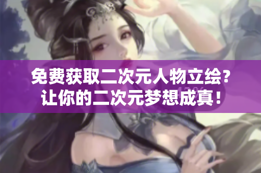 免费获取二次元人物立绘？让你的二次元梦想成真！