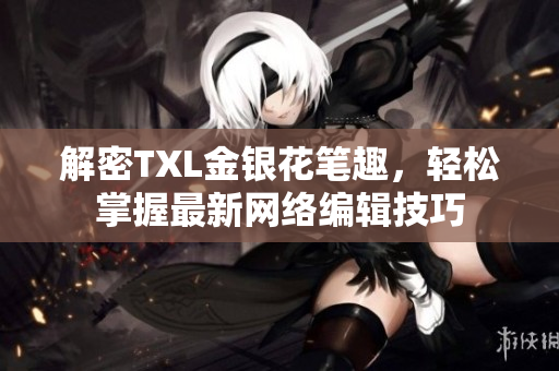 解密TXL金银花笔趣，轻松掌握最新网络编辑技巧