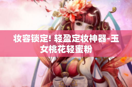 妆容锁定! 轻盈定妆神器-玉女桃花轻蜜粉