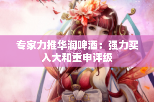 专家力推华润啤酒：强力买入大和重申评级